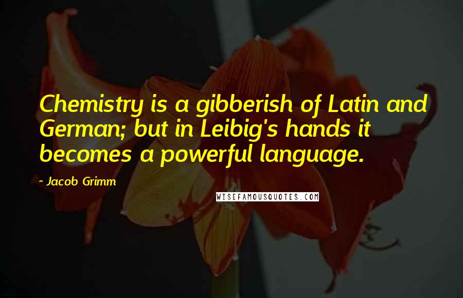 Jacob Grimm Quotes: Chemistry is a gibberish of Latin and German; but in Leibig's hands it becomes a powerful language.