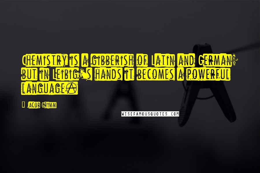 Jacob Grimm Quotes: Chemistry is a gibberish of Latin and German; but in Leibig's hands it becomes a powerful language.