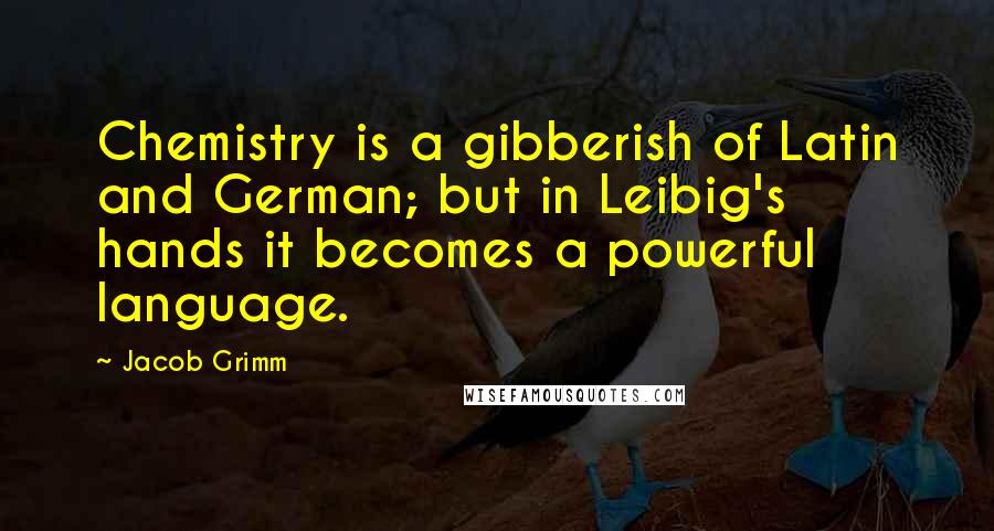 Jacob Grimm Quotes: Chemistry is a gibberish of Latin and German; but in Leibig's hands it becomes a powerful language.