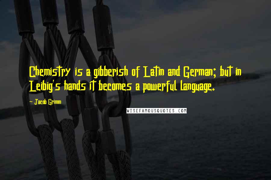 Jacob Grimm Quotes: Chemistry is a gibberish of Latin and German; but in Leibig's hands it becomes a powerful language.