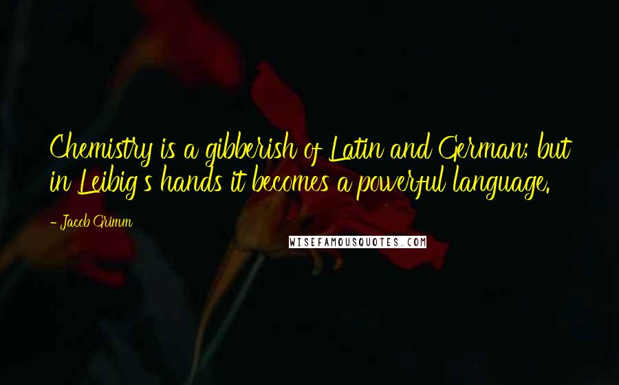 Jacob Grimm Quotes: Chemistry is a gibberish of Latin and German; but in Leibig's hands it becomes a powerful language.