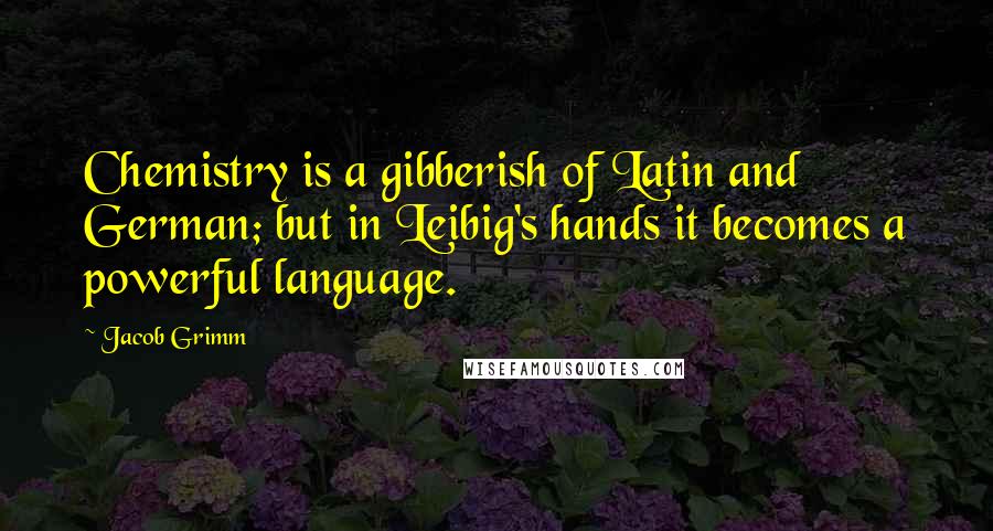 Jacob Grimm Quotes: Chemistry is a gibberish of Latin and German; but in Leibig's hands it becomes a powerful language.