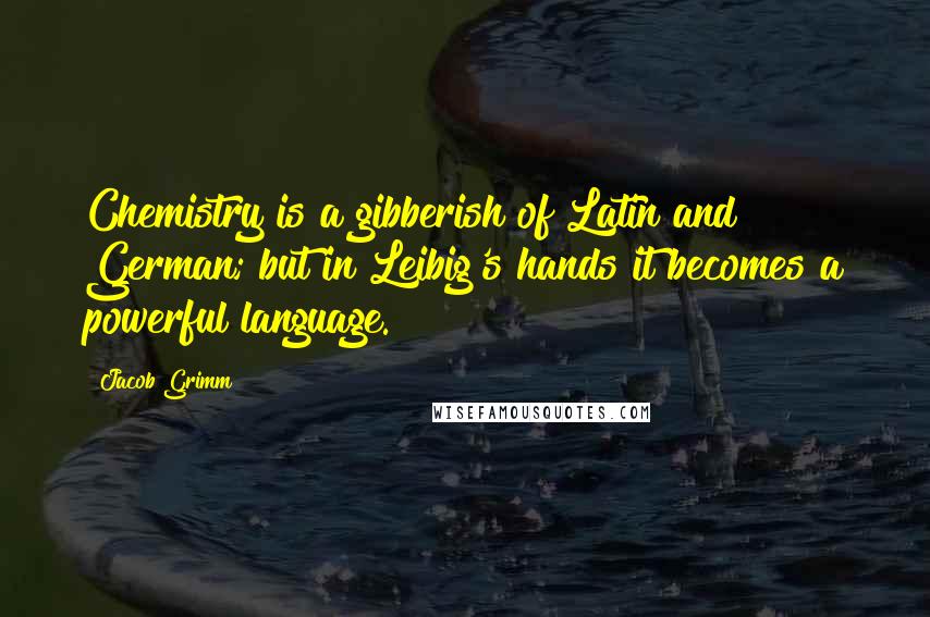 Jacob Grimm Quotes: Chemistry is a gibberish of Latin and German; but in Leibig's hands it becomes a powerful language.