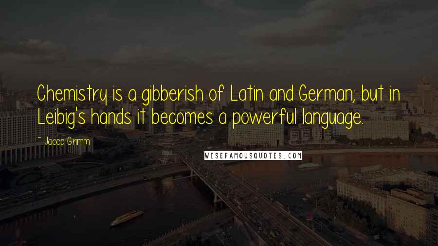 Jacob Grimm Quotes: Chemistry is a gibberish of Latin and German; but in Leibig's hands it becomes a powerful language.