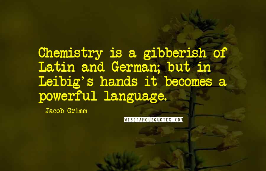 Jacob Grimm Quotes: Chemistry is a gibberish of Latin and German; but in Leibig's hands it becomes a powerful language.