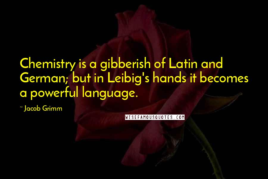 Jacob Grimm Quotes: Chemistry is a gibberish of Latin and German; but in Leibig's hands it becomes a powerful language.