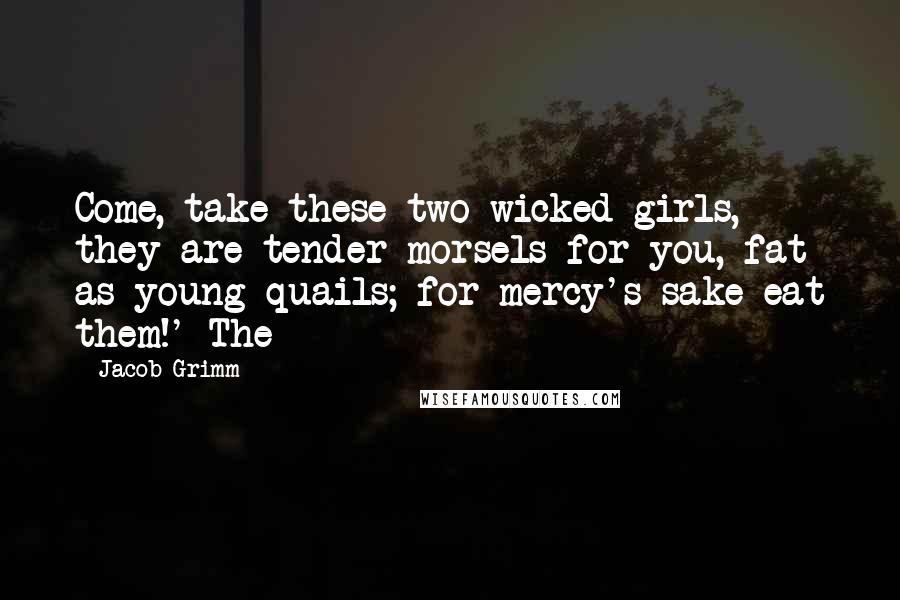Jacob Grimm Quotes: Come, take these two wicked girls, they are tender morsels for you, fat as young quails; for mercy's sake eat them!' The