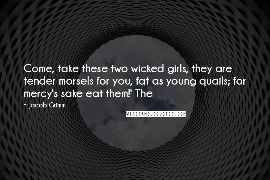 Jacob Grimm Quotes: Come, take these two wicked girls, they are tender morsels for you, fat as young quails; for mercy's sake eat them!' The