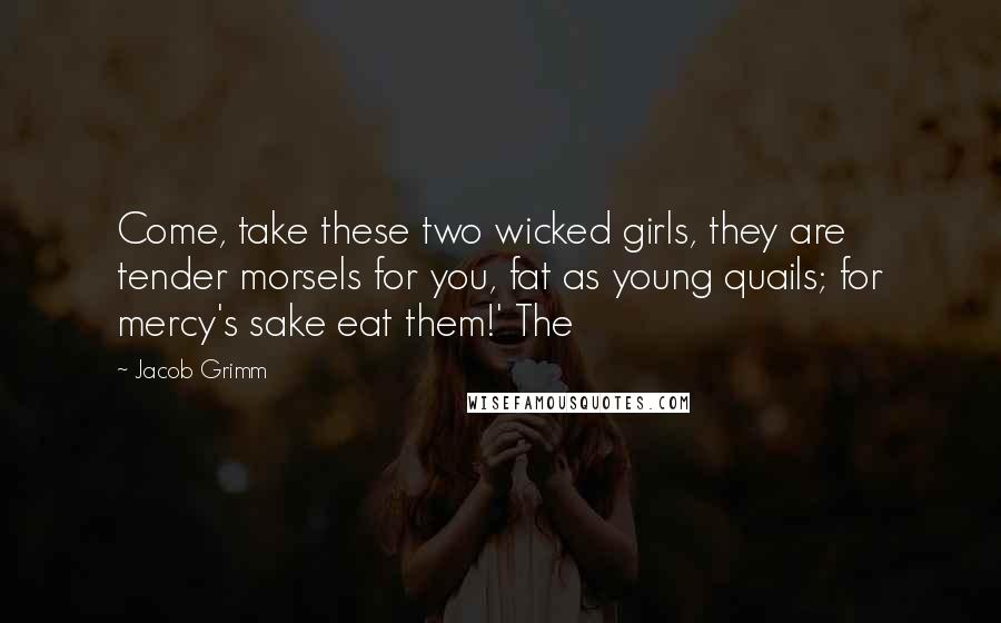 Jacob Grimm Quotes: Come, take these two wicked girls, they are tender morsels for you, fat as young quails; for mercy's sake eat them!' The