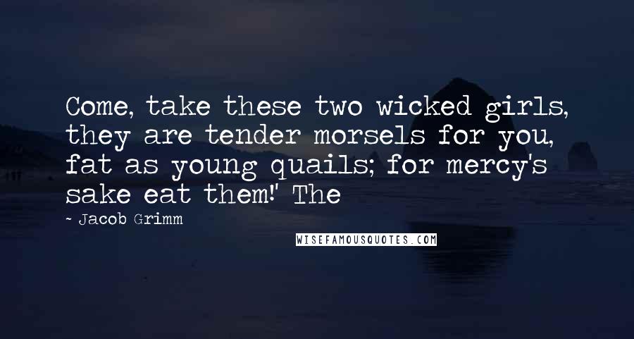 Jacob Grimm Quotes: Come, take these two wicked girls, they are tender morsels for you, fat as young quails; for mercy's sake eat them!' The
