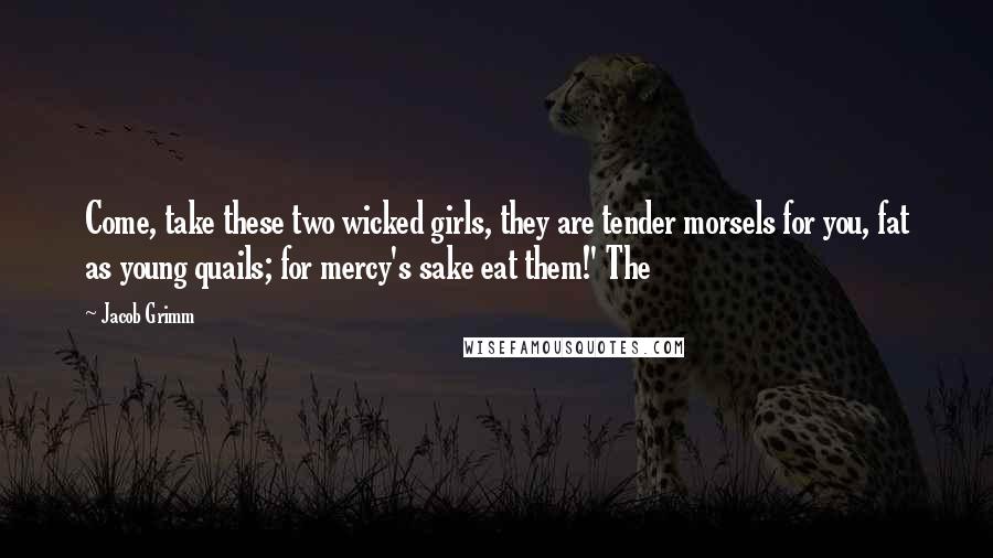Jacob Grimm Quotes: Come, take these two wicked girls, they are tender morsels for you, fat as young quails; for mercy's sake eat them!' The