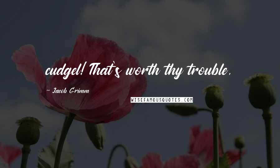 Jacob Grimm Quotes: cudgel! That's worth thy trouble,