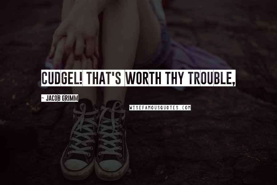 Jacob Grimm Quotes: cudgel! That's worth thy trouble,