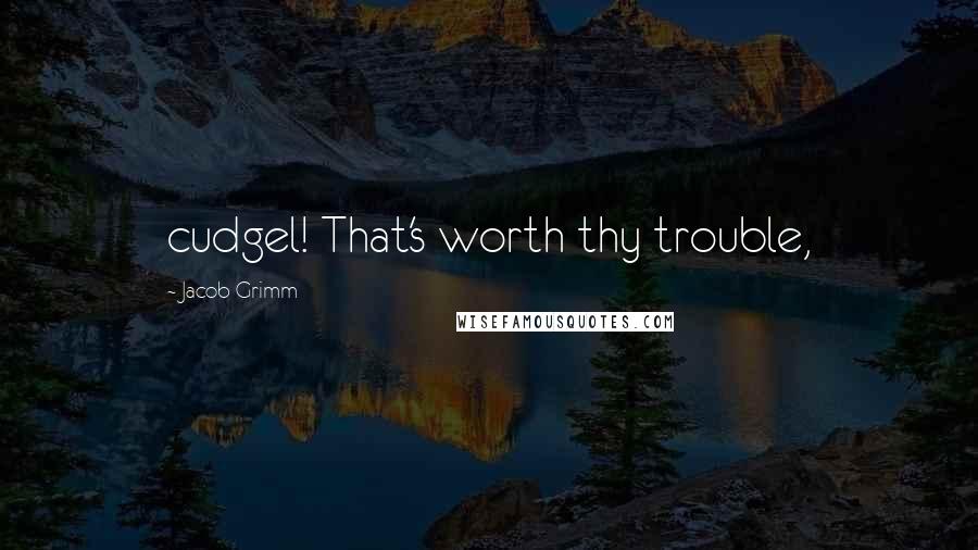 Jacob Grimm Quotes: cudgel! That's worth thy trouble,