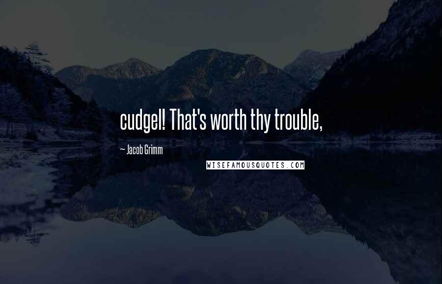 Jacob Grimm Quotes: cudgel! That's worth thy trouble,