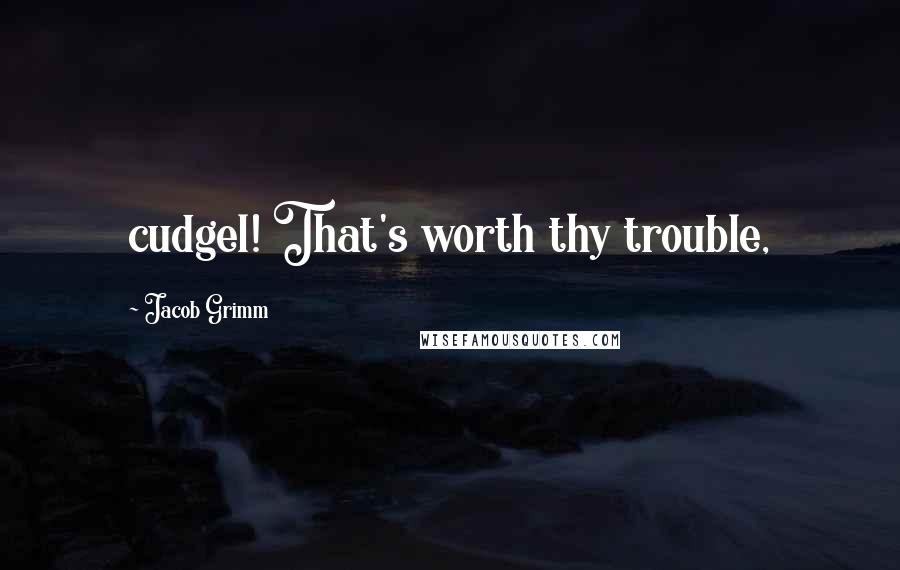 Jacob Grimm Quotes: cudgel! That's worth thy trouble,