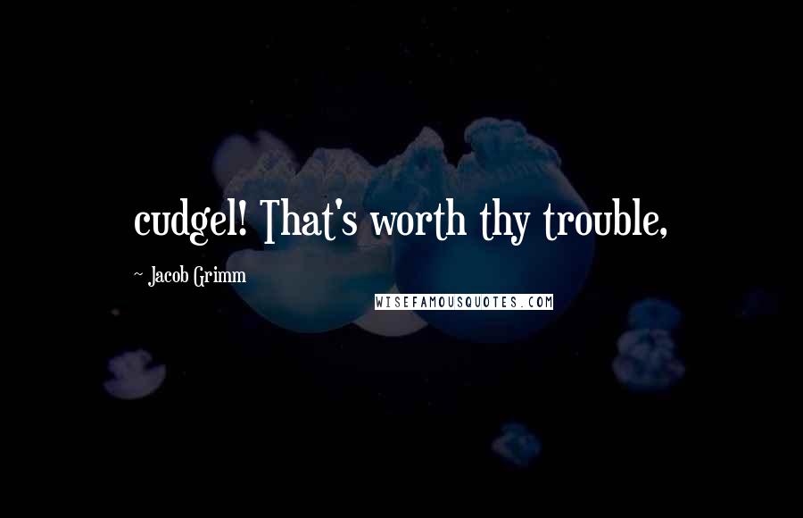 Jacob Grimm Quotes: cudgel! That's worth thy trouble,