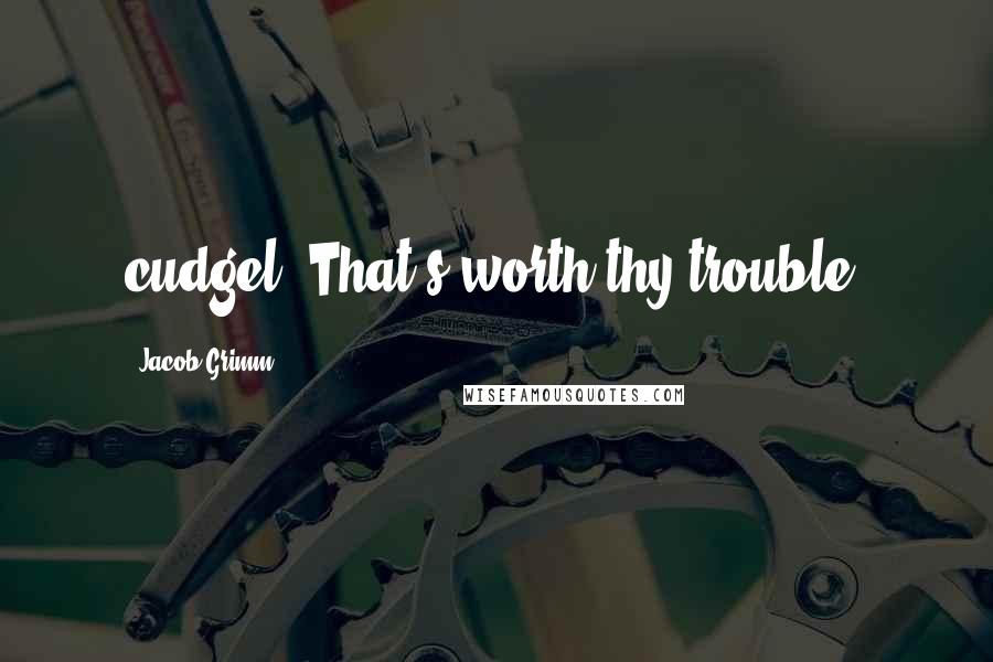 Jacob Grimm Quotes: cudgel! That's worth thy trouble,