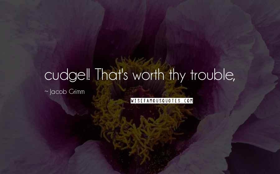 Jacob Grimm Quotes: cudgel! That's worth thy trouble,