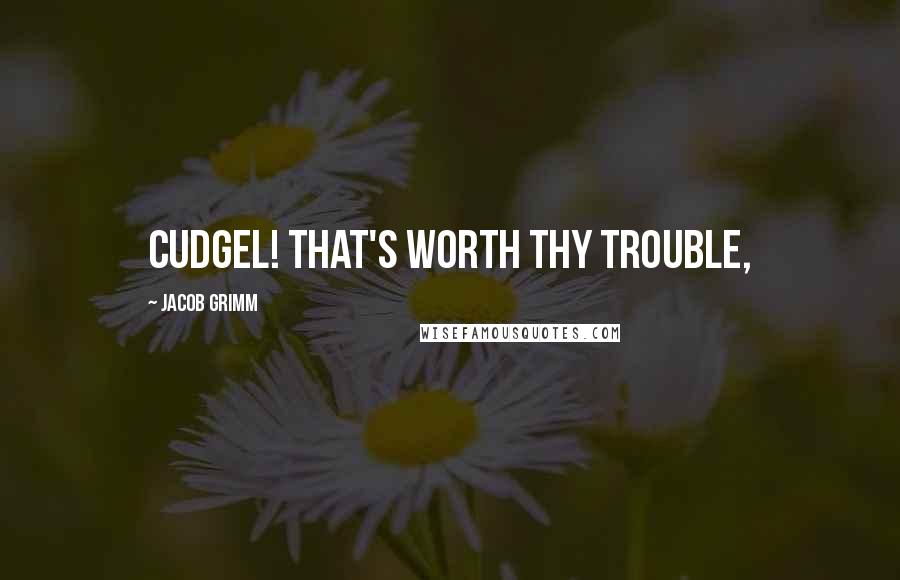 Jacob Grimm Quotes: cudgel! That's worth thy trouble,