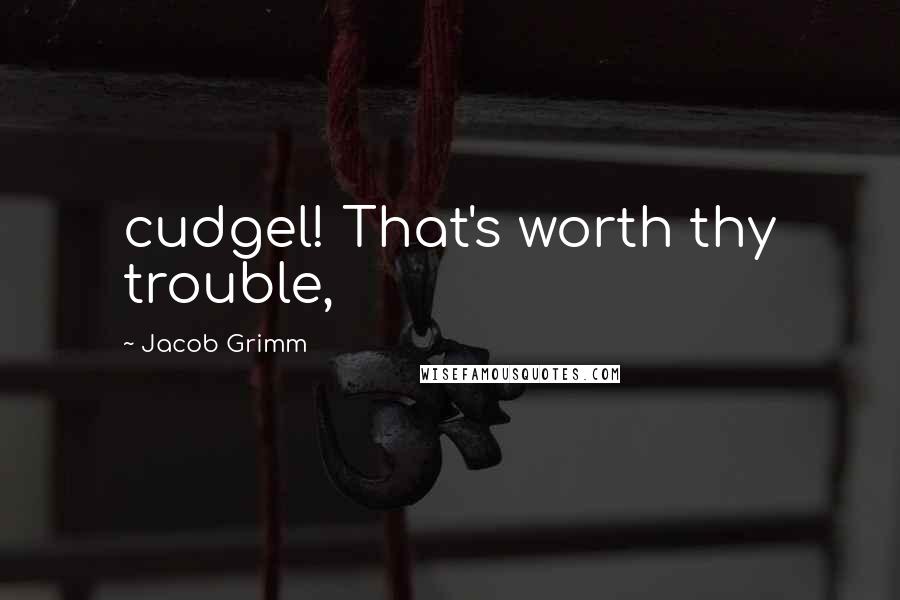 Jacob Grimm Quotes: cudgel! That's worth thy trouble,