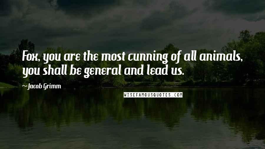 Jacob Grimm Quotes: Fox, you are the most cunning of all animals, you shall be general and lead us.