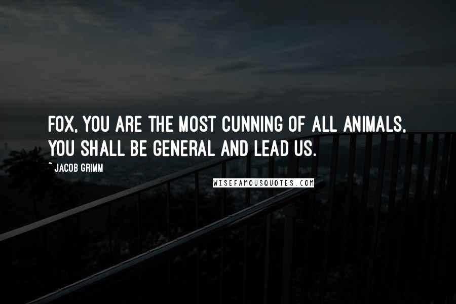 Jacob Grimm Quotes: Fox, you are the most cunning of all animals, you shall be general and lead us.