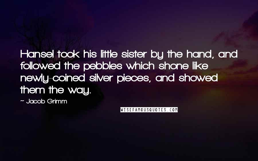 Jacob Grimm Quotes: Hansel took his little sister by the hand, and followed the pebbles which shone like newly-coined silver pieces, and showed them the way.