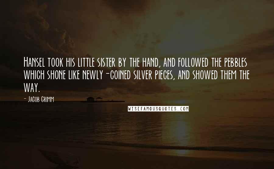 Jacob Grimm Quotes: Hansel took his little sister by the hand, and followed the pebbles which shone like newly-coined silver pieces, and showed them the way.