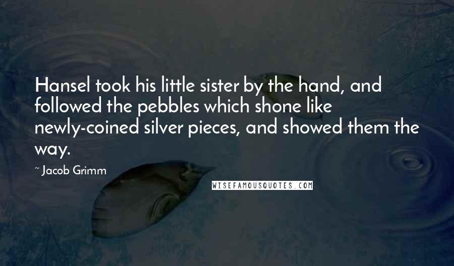 Jacob Grimm Quotes: Hansel took his little sister by the hand, and followed the pebbles which shone like newly-coined silver pieces, and showed them the way.