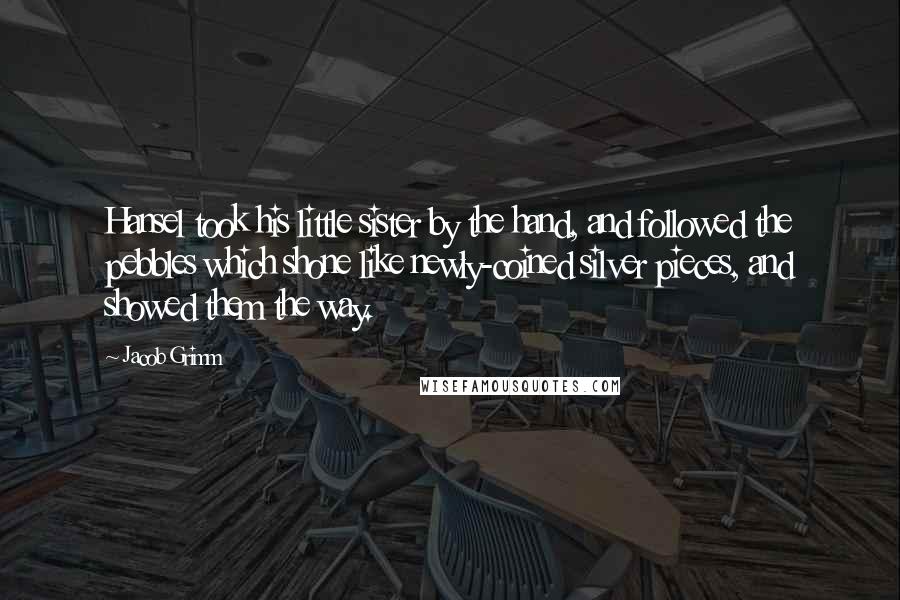 Jacob Grimm Quotes: Hansel took his little sister by the hand, and followed the pebbles which shone like newly-coined silver pieces, and showed them the way.
