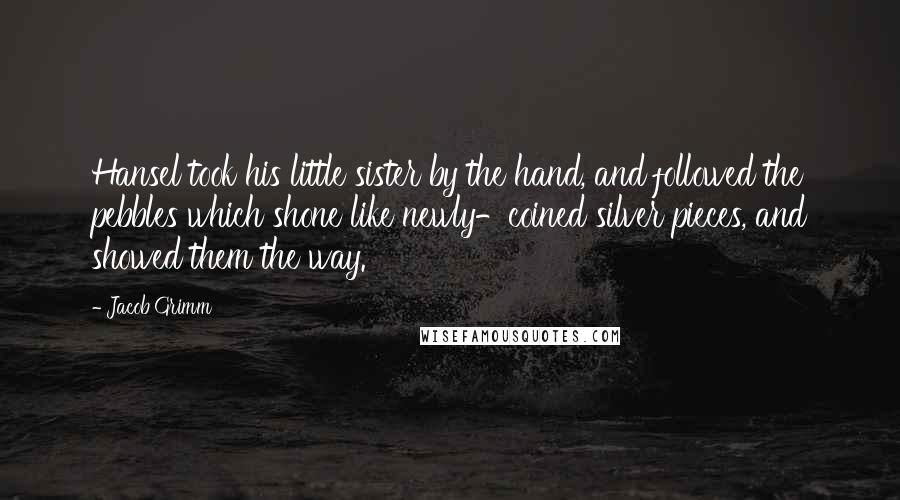 Jacob Grimm Quotes: Hansel took his little sister by the hand, and followed the pebbles which shone like newly-coined silver pieces, and showed them the way.