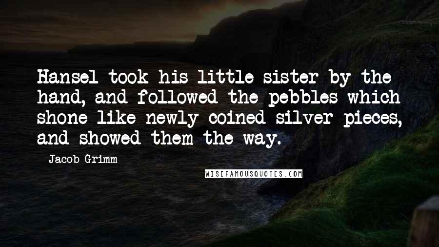 Jacob Grimm Quotes: Hansel took his little sister by the hand, and followed the pebbles which shone like newly-coined silver pieces, and showed them the way.