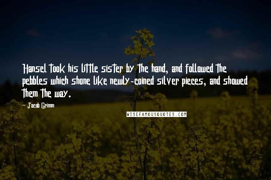 Jacob Grimm Quotes: Hansel took his little sister by the hand, and followed the pebbles which shone like newly-coined silver pieces, and showed them the way.