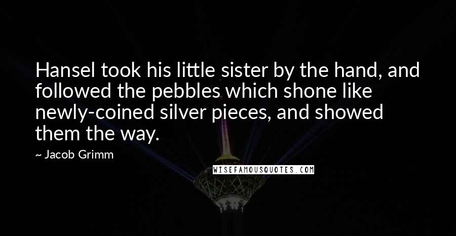 Jacob Grimm Quotes: Hansel took his little sister by the hand, and followed the pebbles which shone like newly-coined silver pieces, and showed them the way.