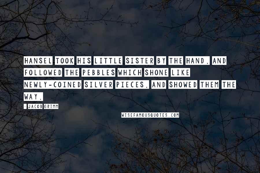 Jacob Grimm Quotes: Hansel took his little sister by the hand, and followed the pebbles which shone like newly-coined silver pieces, and showed them the way.