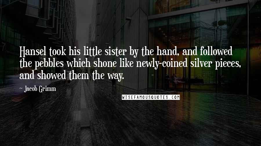 Jacob Grimm Quotes: Hansel took his little sister by the hand, and followed the pebbles which shone like newly-coined silver pieces, and showed them the way.