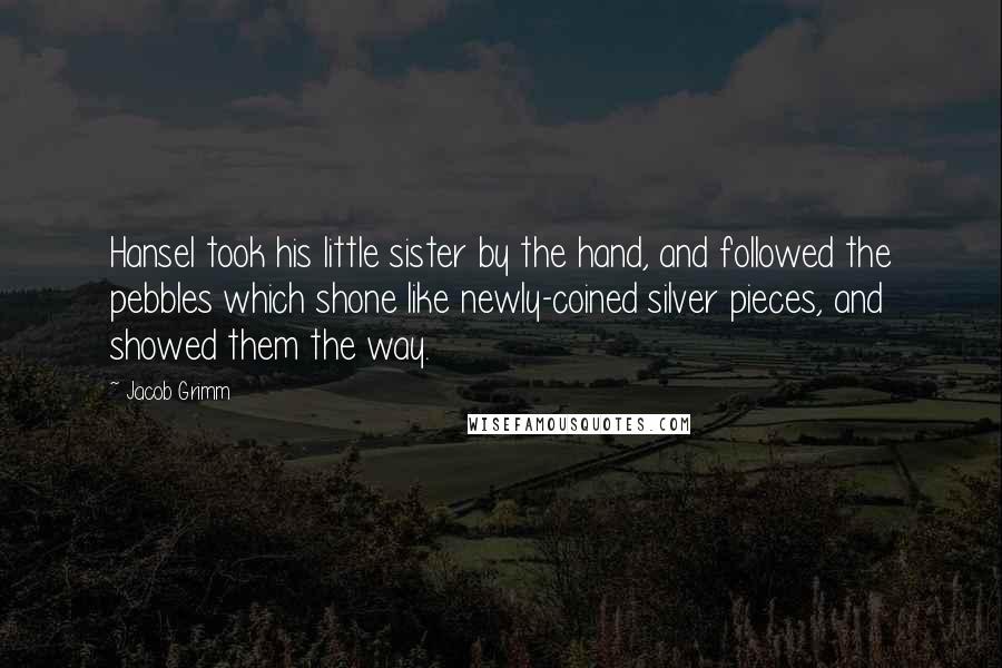 Jacob Grimm Quotes: Hansel took his little sister by the hand, and followed the pebbles which shone like newly-coined silver pieces, and showed them the way.