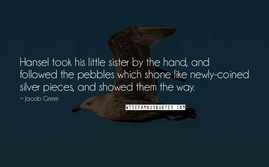 Jacob Grimm Quotes: Hansel took his little sister by the hand, and followed the pebbles which shone like newly-coined silver pieces, and showed them the way.