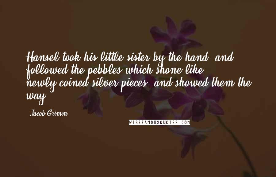Jacob Grimm Quotes: Hansel took his little sister by the hand, and followed the pebbles which shone like newly-coined silver pieces, and showed them the way.