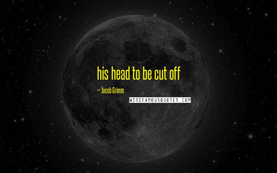Jacob Grimm Quotes: his head to be cut off