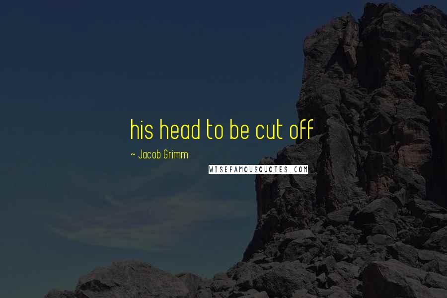 Jacob Grimm Quotes: his head to be cut off