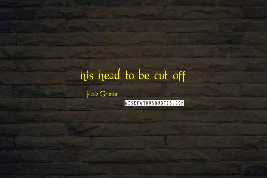 Jacob Grimm Quotes: his head to be cut off