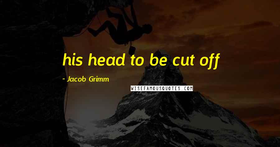 Jacob Grimm Quotes: his head to be cut off