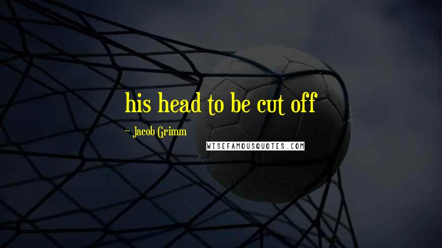 Jacob Grimm Quotes: his head to be cut off
