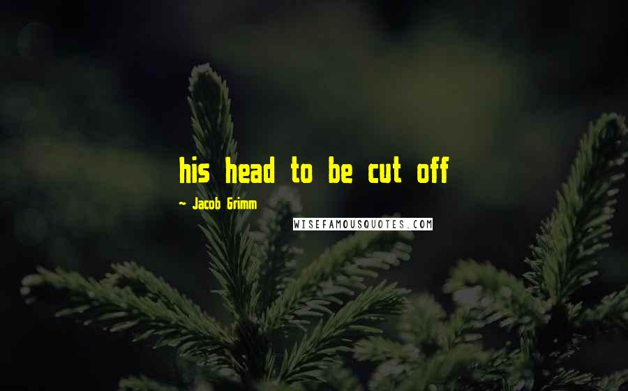 Jacob Grimm Quotes: his head to be cut off