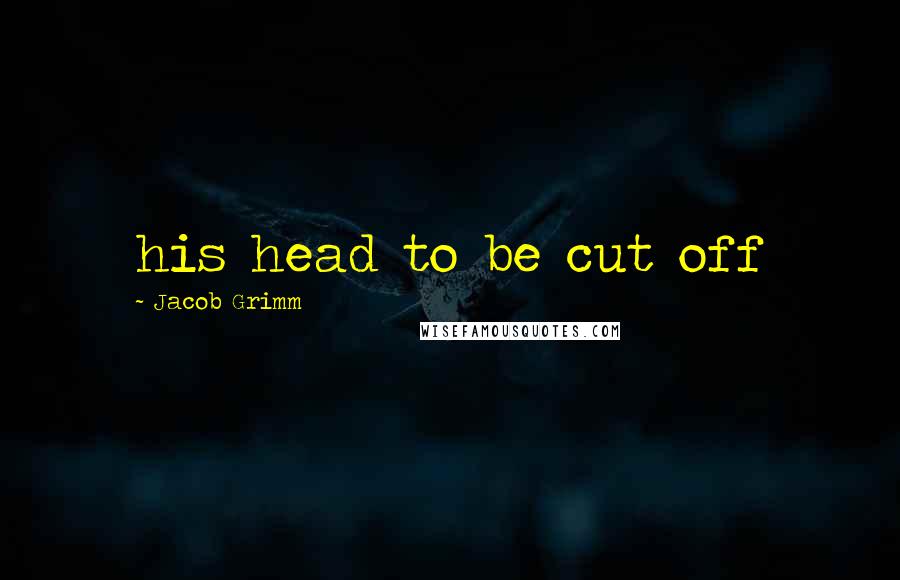 Jacob Grimm Quotes: his head to be cut off