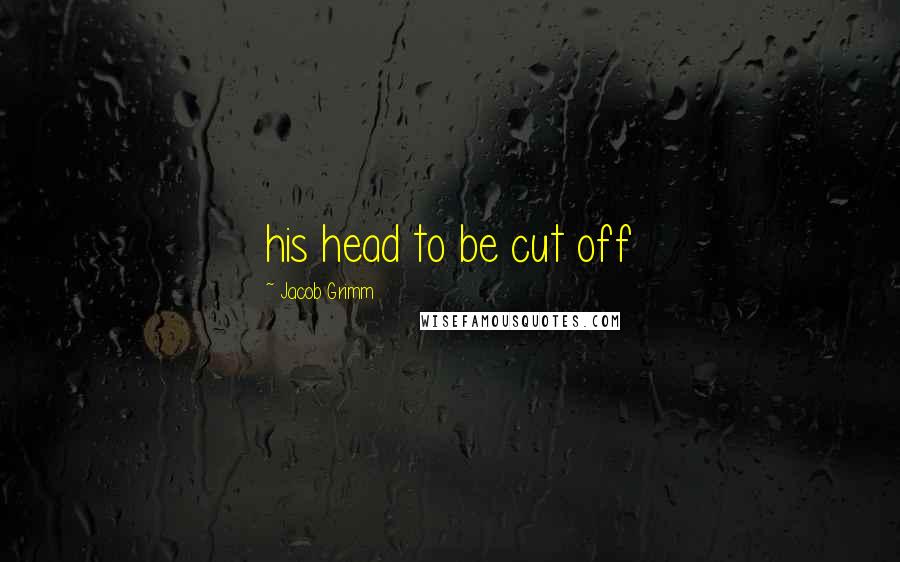 Jacob Grimm Quotes: his head to be cut off