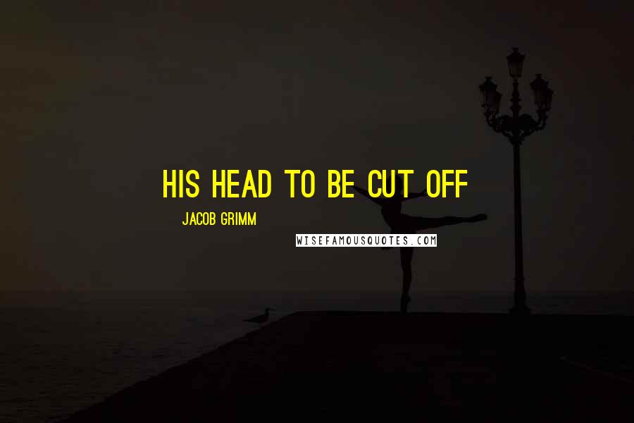 Jacob Grimm Quotes: his head to be cut off