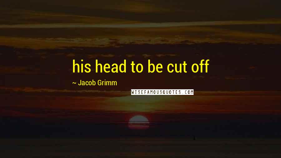 Jacob Grimm Quotes: his head to be cut off